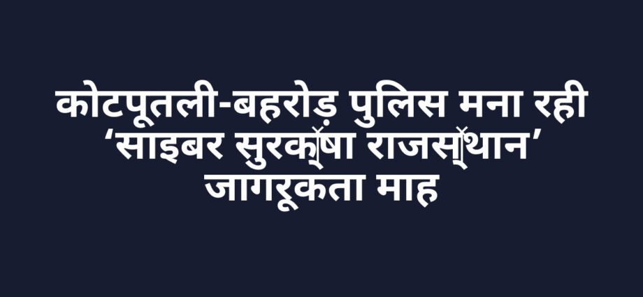 कोटपूतली-बहरोड़ पुलिस मना रही ‘साइबर सुरक्षा राजस्थान’ जागरूकता माह