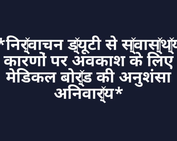 *निर्वाचन ड्यूटी से स्वास्थ्य कारणों पर अवकाश के लिए मेडिकल बोर्ड की अनुशंसा अनिवार्य*