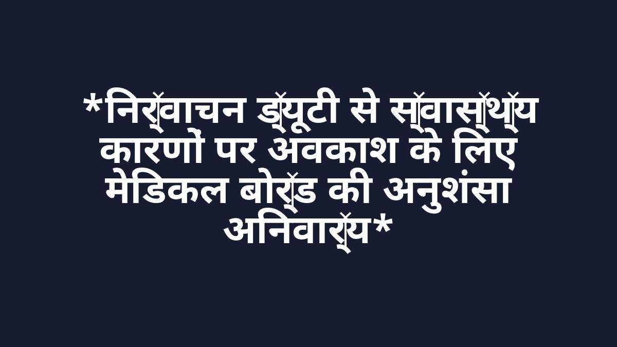 *निर्वाचन ड्यूटी से स्वास्थ्य कारणों पर अवकाश के लिए मेडिकल बोर्ड की अनुशंसा अनिवार्य*
